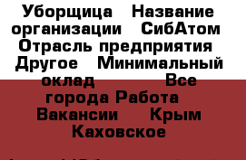 Уборщица › Название организации ­ СибАтом › Отрасль предприятия ­ Другое › Минимальный оклад ­ 8 500 - Все города Работа » Вакансии   . Крым,Каховское